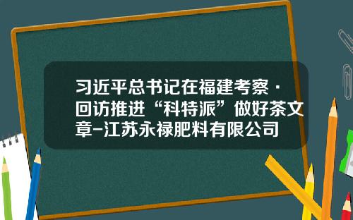 习近平总书记在福建考察·回访推进“科特派”做好茶文章-江苏永禄肥料有限公司