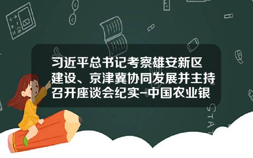 习近平总书记考察雄安新区建设、京津冀协同发展并主持召开座谈会纪实-中国农业银行股份有限公司京唐港支行