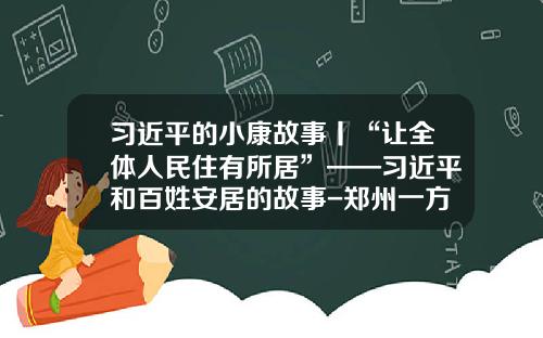 习近平的小康故事丨“让全体人民住有所居”——习近平和百姓安居的故事-郑州一方电气股份有限公司