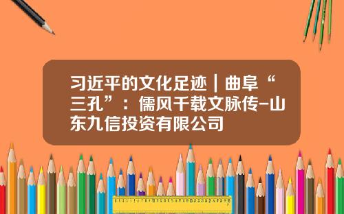 习近平的文化足迹｜曲阜“三孔”：儒风千载文脉传-山东九信投资有限公司