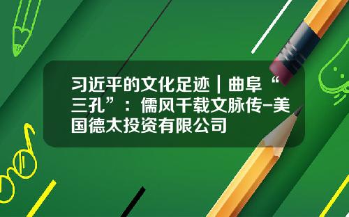 习近平的文化足迹｜曲阜“三孔”：儒风千载文脉传-美国德太投资有限公司