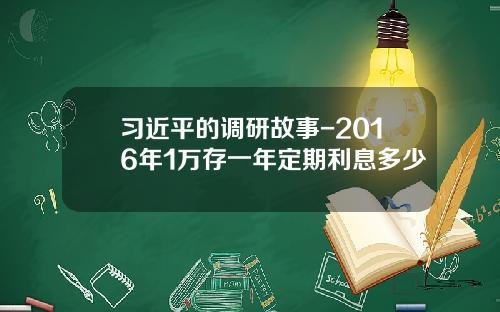 习近平的调研故事-2016年1万存一年定期利息多少