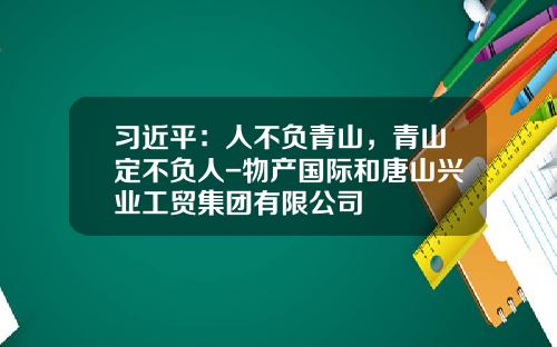 习近平：人不负青山，青山定不负人-物产国际和唐山兴业工贸集团有限公司