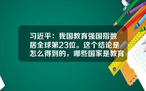 习近平：我国教育强国指数居全球第23位。这个结论是怎么得到的，哪些国家是教育强国？-中国教育基金