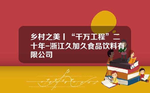 乡村之美丨“千万工程”二十年-浙江久加久食品饮料有限公司