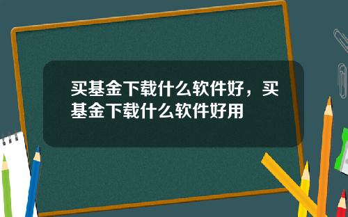 买基金下载什么软件好，买基金下载什么软件好用