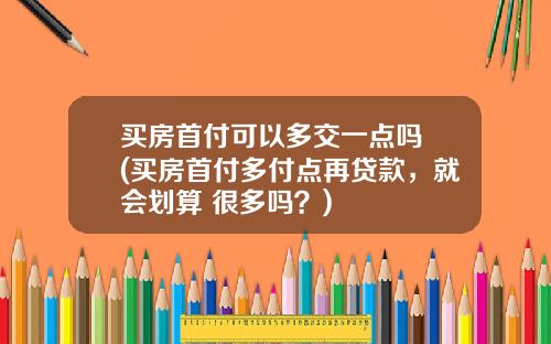 买房首付可以多交一点吗 (买房首付多付点再贷款，就会划算 很多吗？)