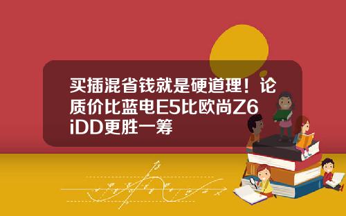 买插混省钱就是硬道理！论质价比蓝电E5比欧尚Z6 iDD更胜一筹