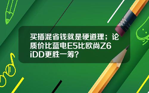 买插混省钱就是硬道理；论质价比蓝电E5比欧尚Z6 iDD更胜一筹？