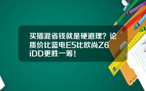 买插混省钱就是硬道理？论质价比蓝电E5比欧尚Z6 iDD更胜一筹！