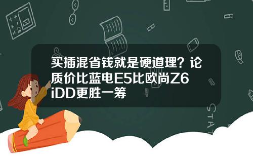 买插混省钱就是硬道理？论质价比蓝电E5比欧尚Z6 iDD更胜一筹