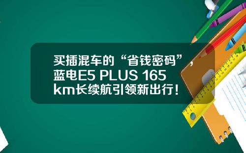 买插混车的“省钱密码”，蓝电E5 PLUS 165km长续航引领新出行！