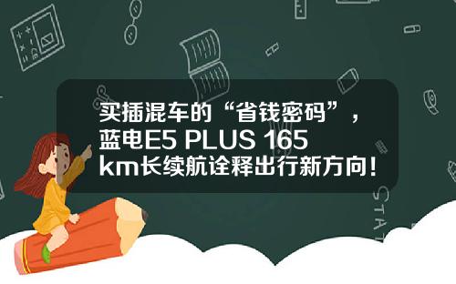 买插混车的“省钱密码”，蓝电E5 PLUS 165km长续航诠释出行新方向！