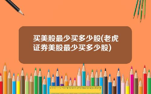 买美股最少买多少股(老虎证券美股最少买多少股)