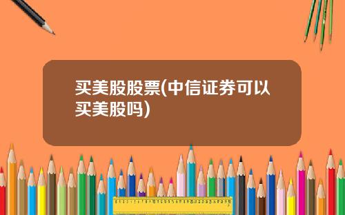 买美股股票(中信证券可以买美股吗)