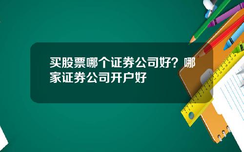 买股票哪个证券公司好？哪家证券公司开户好