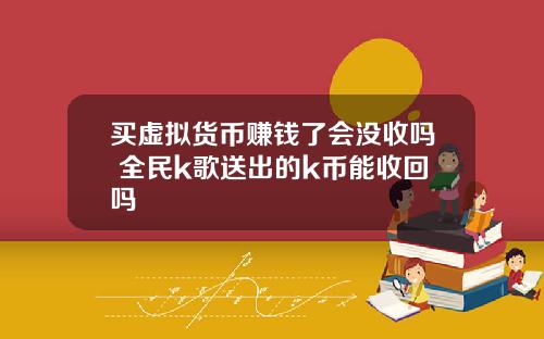 买虚拟货币赚钱了会没收吗 全民k歌送出的k币能收回吗