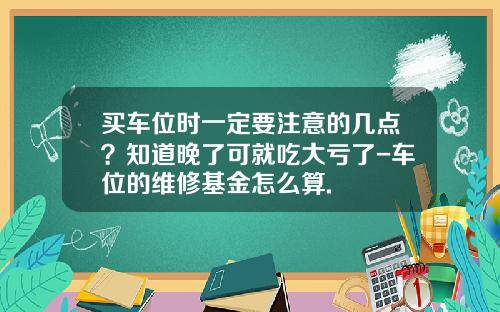 买车位时一定要注意的几点？知道晚了可就吃大亏了-车位的维修基金怎么算.