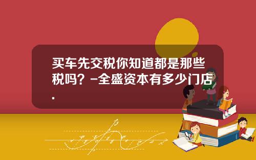 买车先交税你知道都是那些税吗？-全盛资本有多少门店.
