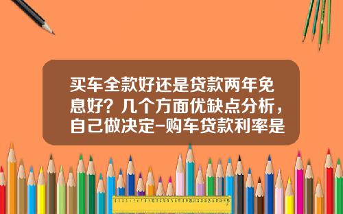 买车全款好还是贷款两年免息好？几个方面优缺点分析，自己做决定-购车贷款利率是多少.