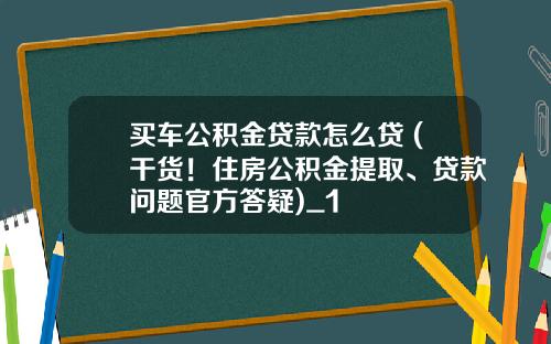 买车公积金贷款怎么贷 (干货！住房公积金提取、贷款问题官方答疑)_1