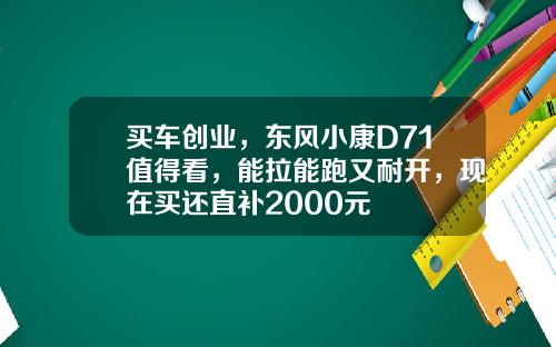 买车创业，东风小康D71值得看，能拉能跑又耐开，现在买还直补2000元