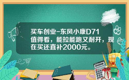 买车创业-东风小康D71值得看，能拉能跑又耐开，现在买还直补2000元。