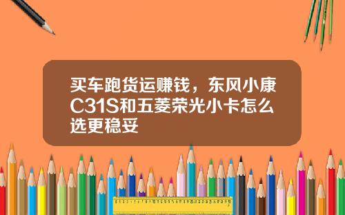 买车跑货运赚钱，东风小康C31S和五菱荣光小卡怎么选更稳妥