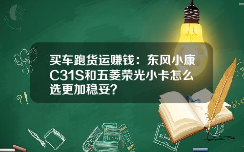 买车跑货运赚钱：东风小康C31S和五菱荣光小卡怎么选更加稳妥？