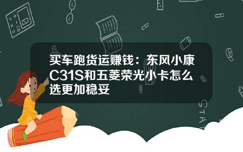 买车跑货运赚钱：东风小康C31S和五菱荣光小卡怎么选更加稳妥