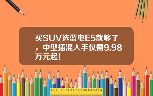 买SUV选蓝电E5就够了，中型插混入手仅需9.98万元起！