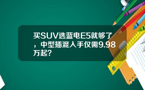 买SUV选蓝电E5就够了，中型插混入手仅需9.98万起？