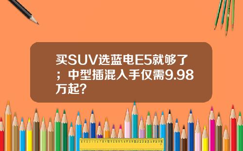买SUV选蓝电E5就够了；中型插混入手仅需9.98万起？