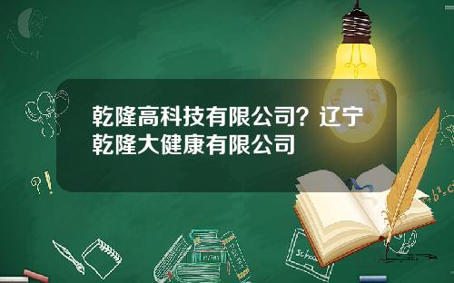 乾隆高科技有限公司？辽宁乾隆大健康有限公司