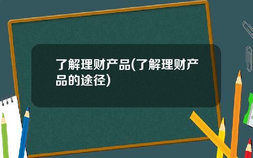 了解理财产品(了解理财产品的途径)
