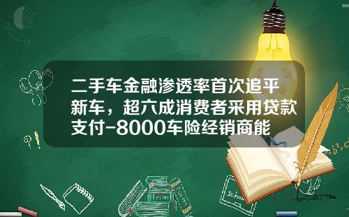 二手车金融渗透率首次追平新车，超六成消费者采用贷款支付-8000车险经销商能拿多少佣金【新闻】.