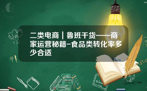 二类电商｜鲁班干货——商家运营秘籍-食品类转化率多少合适