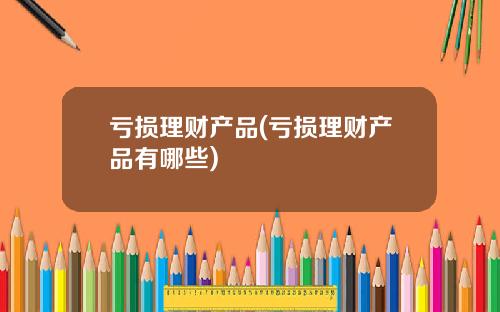 亏损理财产品(亏损理财产品有哪些)
