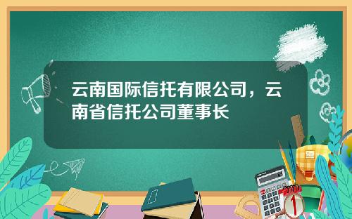 云南国际信托有限公司，云南省信托公司董事长