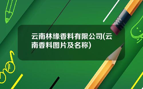 云南林缘香料有限公司(云南香料图片及名称)
