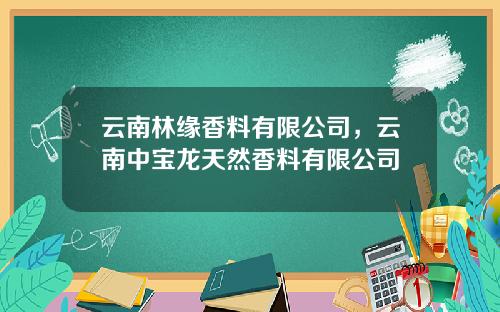 云南林缘香料有限公司，云南中宝龙天然香料有限公司