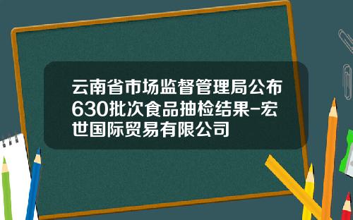 云南省市场监督管理局公布630批次食品抽检结果-宏世国际贸易有限公司
