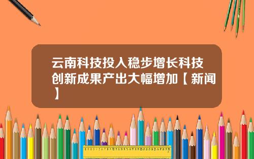云南科技投入稳步增长科技创新成果产出大幅增加【新闻】