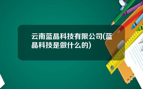 云南蓝晶科技有限公司(蓝晶科技是做什么的)