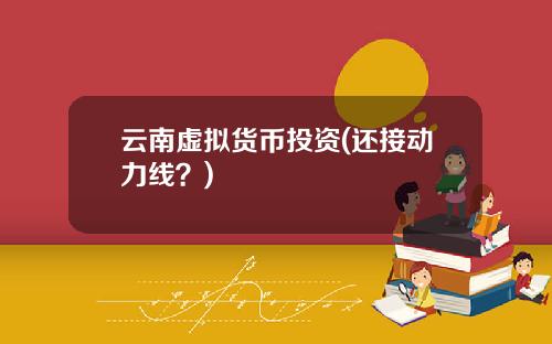 云南虚拟货币投资(还接动力线？)