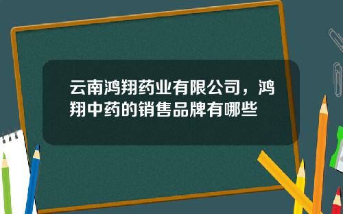 云南鸿翔药业有限公司，鸿翔中药的销售品牌有哪些