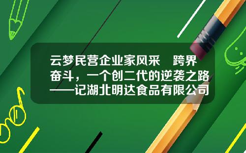 云梦民营企业家风采∣跨界奋斗，一个创二代的逆袭之路——记湖北明达食品有限公司总经理李云明-民营上市公司高管