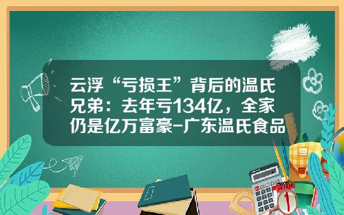 云浮“亏损王”背后的温氏兄弟：去年亏134亿，全家仍是亿万富豪-广东温氏食品集团有限公司io