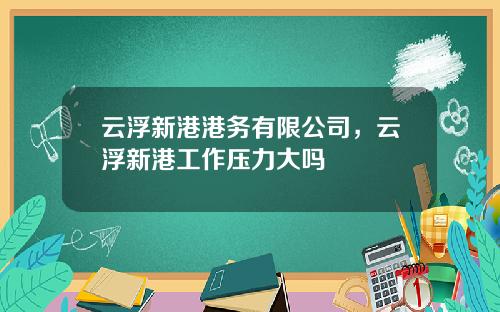 云浮新港港务有限公司，云浮新港工作压力大吗