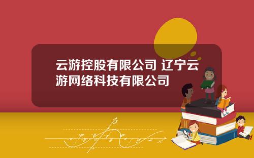 云游控股有限公司 辽宁云游网络科技有限公司